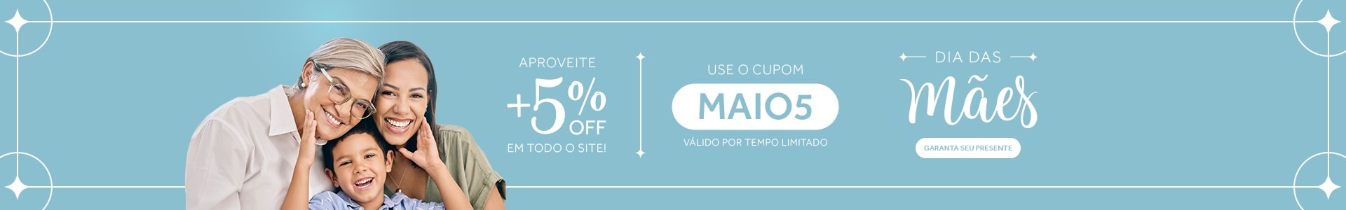 Dia das Mães com 5%OFF em todo o site! Use o cupom MAIO5